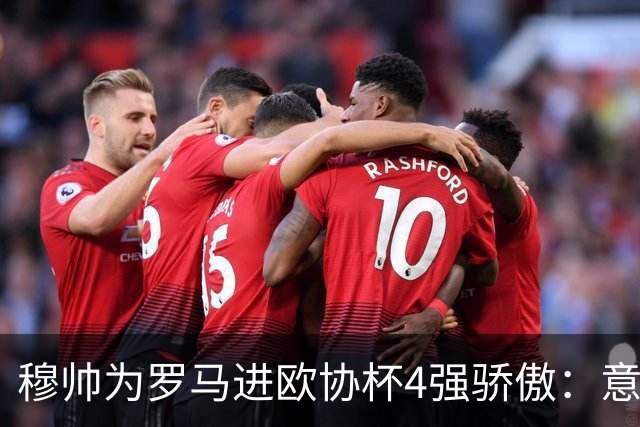 穆帅为罗马进欧协杯4强骄傲：意甲只我们还在踢欧战