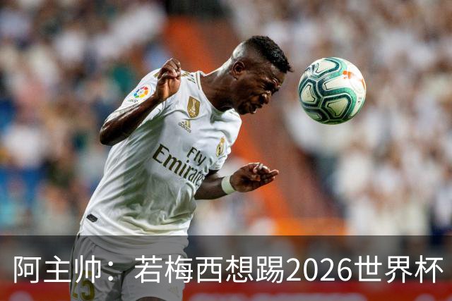 阿主帅：若梅西想踢2026世界杯 会为他保留10号球衣